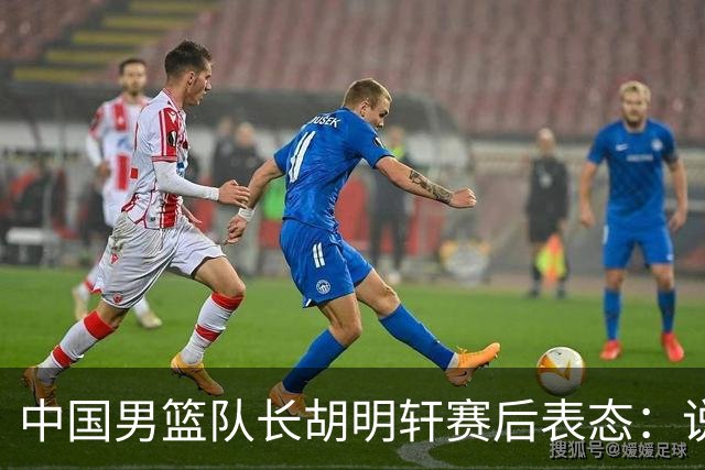 中国男篮队长胡明轩赛后表态：说白了，我们没对方敢拼